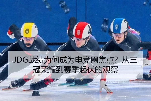 JDG战绩为何成为电竞圈焦点？从三冠荣耀到赛季起伏的观察